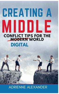 Creating a Middle: Conflict Tips for the Digital World by Alexander, Adrienne