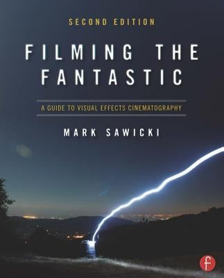 Filming the Fantastic: A Guide to Visual Effects Cinematography: A Guide to Visual Effects Cinematography by Sawicki, Mark