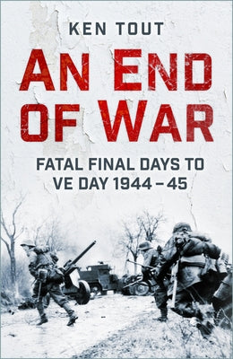 An End of War: Fatal Final Days to Ve Day, 1944-45 by Tout, Ken