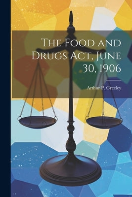 The Food and Drugs act, June 30, 1906 by Greeley, Arthur P.