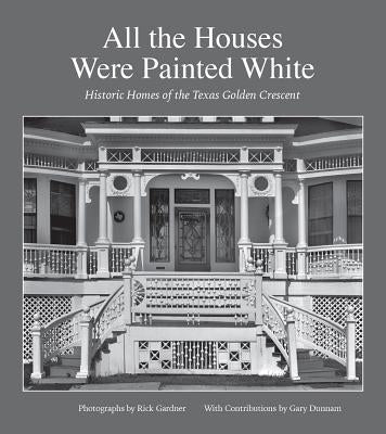 All the Houses Were Painted White: Historic Homes of the Texas Golden Crescent Volume 21 by Gardner, Rick