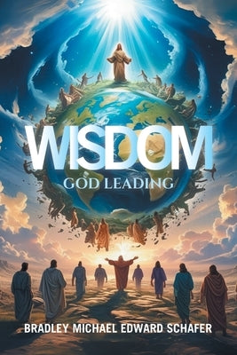 Wisdom: God Leading by Schafer, Bradley Michael Edward