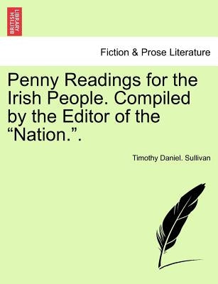 Penny Readings for the Irish People. Compiled by the Editor of the "Nation.." Vol. I by Sullivan, Timothy Daniel