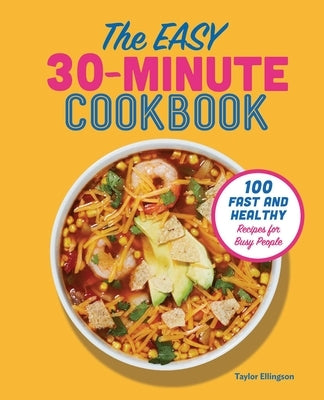 The Easy 30-Minute Cookbook: 100 Fast and Healthy Recipes for Busy People by Ellingson, Taylor