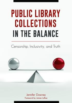 Public Library Collections in the Balance: Censorship, Inclusivity, and Truth by Downey, Jennifer