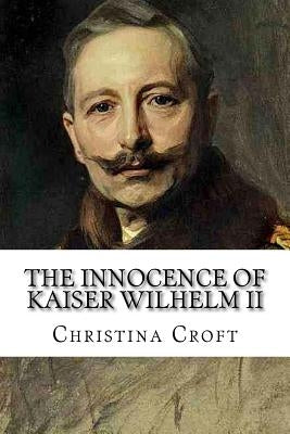 The Innocence of Kaiser Wilhelm II: and the First World War by Croft, Christina