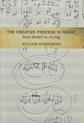 The Creative Process in Music from Mozart to Kurtag by Kinderman, William