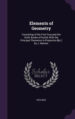 Elements of Geometry: Consisting of the First Four, and the Sixth, Books of Euclid, With the Principal Theorems in Proportion [&c.] by J. Narrien by Euclides