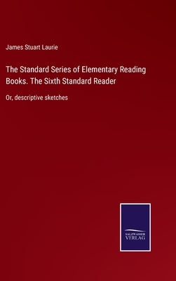 The Standard Series of Elementary Reading Books. The Sixth Standard Reader: Or, descriptive sketches by Laurie, James Stuart