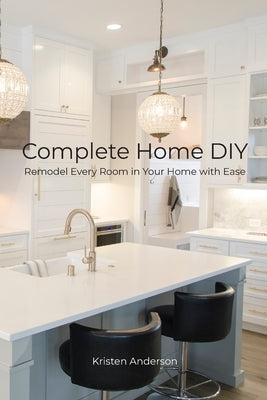 Complete Home DIY: Remodel Every Room in Your Home with Ease by Anderson, Kristen
