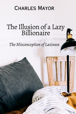 The Illusion Of a Lazy Billionaire: The Misconception of Laziness by Charles, Mayor Hyelda