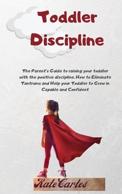 Toddler Discipline: The Parent's Guide To Raising Your Toddler With The Positive Discipline. How To Eliminate Tantrums And Help Your Toddl by Cartes, Kate