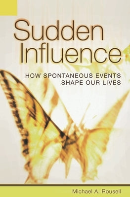 Sudden Influence: How Spontaneous Events Shape Our Lives by Rousell, Michael A.
