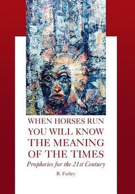 When Horses Run You Will Know the Meaning of the Times: Prophecies for the 21st Century by Farley, B.