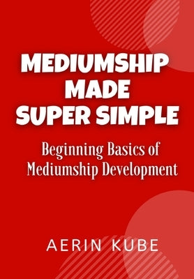 Mediumship Made Super Simple: Beginning Basics of Mediumship Development by Kube, Aerin