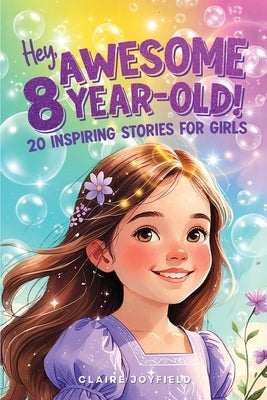 Hey Awesome 8-Year-Old! 20 Inspiring Stories for Girls: Uplifting Tales of Confidence, Courage, Friendship, Kindness, and Believing in Yourself (Hey A by Joyfield, Claire