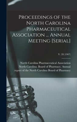 Proceedings of the North Carolina Pharmaceutical Association ... Annual Meeting [serial]; v. 28 (1907) by North Carolina Pharmaceutical Associa