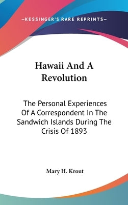 Hawaii And A Revolution: The Personal Experiences Of A Correspondent In The Sandwich Islands During The Crisis Of 1893 by Krout, Mary H.