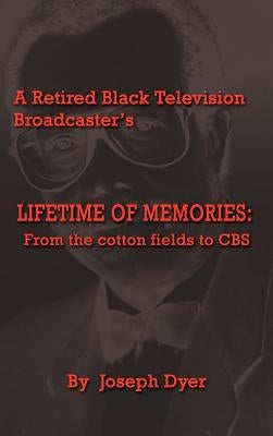 A Retired Black Television Broadcaster's LIFETIME OF MEMORIES: From the cotton fields to CBS by Dyer, Joseph