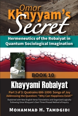 Omar Khayyam's Secret: Hermeneutics of the Robaiyat in Quantum Sociological Imagination: Book 10: Khayyami Robaiyat: Part 3 of 3: Quatrains 686-1000: by Tamdgidi, Mohammad H.