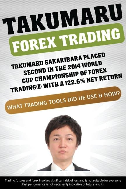 Takumaru Forex Trading: Takumaru Sakakibara placed second in the 2014 World Cup Championship of Forex Trading(R) with a 122.6% net return by Jacobs, Larry