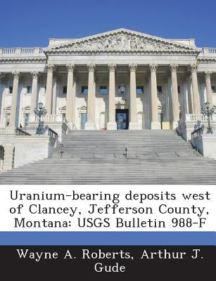 Uranium-bearing deposits west of Clancey, Jefferson County, Montana: USGS Bulletin 988-F by Roberts, Wayne a.