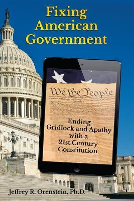 Fixing American Government: Ending Gridlock and Apathy with a 21st Century Constitution by Orenstein Ph. D., Jeffrey R.