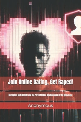 Join Online Dating, Get Raped!: Navigating Self-Identity and the Peril of Online Relationships in the Digital Age by Anonymous