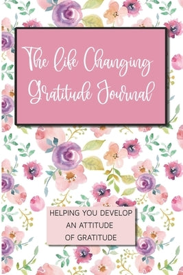The Life Changing Gratitude Journal: Helping You Develop An Attitude Of Gratitude by Moose, Wander
