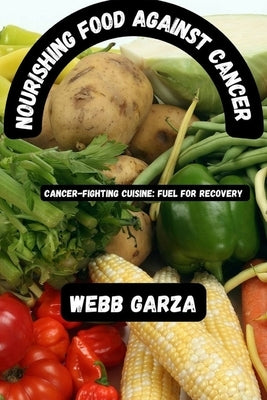 Nourishing food against cancer: Cancer-fighting cuisine: fuel for recovery by Garza, Webb