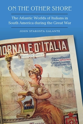 On the Other Shore: The Atlantic Worlds of Italians in South America During the Great War by Galante, John Starosta