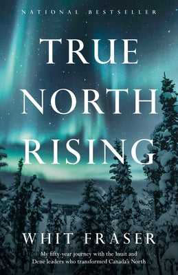 True North Rising: My Fifty-Year Journey with the Inuit and Dene Leaders Who Transformed Canada's North by Fraser, Whit