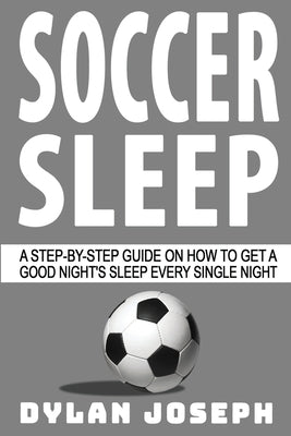 Soccer Sleep: A Step-by-Step Guide on How to Get a Good Night's Sleep Every Single Night by Joseph, Dylan