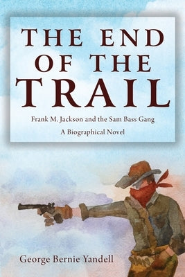 The End of the Trail: Frank M. Jackson and the Sam Bass Gang by Yandell, George Bernie