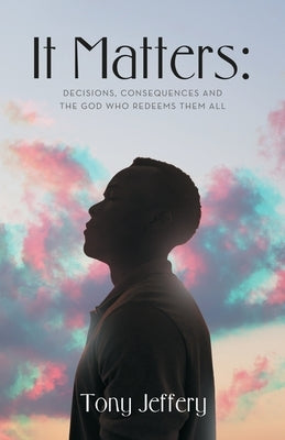 It Matters: Decisions, Consequences and the God Who Redeems Them All by Jeffery, Tony