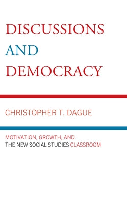 Discussions and Democracy: Motivation, Growth and the New Social Studies Classroom by Dague, Christopher T.
