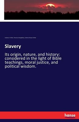 Slavery: Its origin, nature, and history: considered in the light of Bible teachings, moral justice, and political wisdom. by White, Andrew Dickson