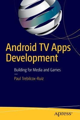 Android TV Apps Development: Building for Media and Games by Trebilcox-Ruiz, Paul