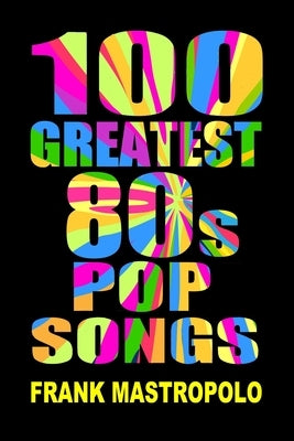 100 Greatest 80s Pop Songs: The Stories Behind Pop Music of the 1980s by Mastropolo, Frank