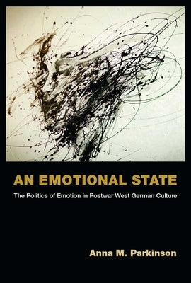 An Emotional State: The Politics of Emotion in Postwar West German Culture by Parkinson, Anna M.