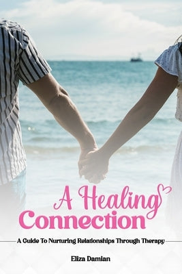 A Healing Connection: A Guide To Nurturing Relashionships Through Therapy by Damian, Eliza