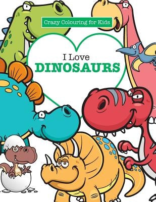 I Love Dinosaurs ( Crazy Colouring For Kids) by James, Elizabeth
