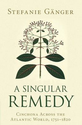 A Singular Remedy: Cinchona Across the Atlantic World, 1751-1820 by Gänger, Stefanie