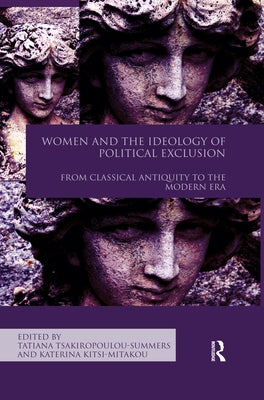 Women and the Ideology of Political Exclusion: From Classical Antiquity to the Modern Era by Tsakiropoulou-Summers, Tatiana