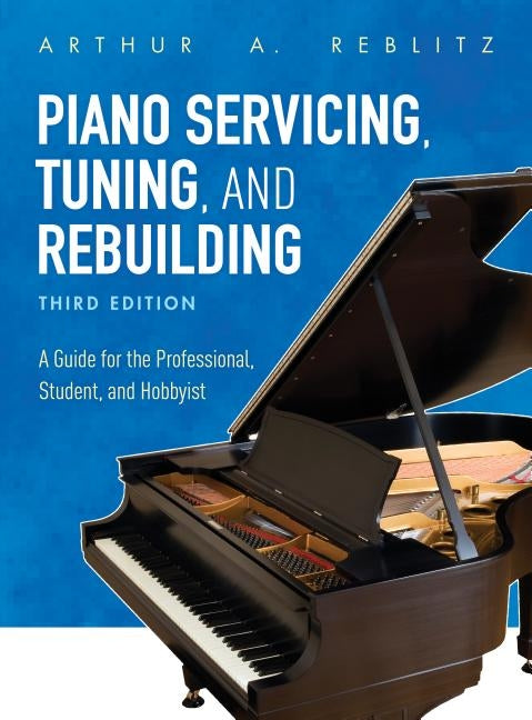 Piano Servicing, Tuning, and Rebuilding: A Guide for the Professional, Student, and Hobbyist, Third Edition by Reblitz, Arthur A.