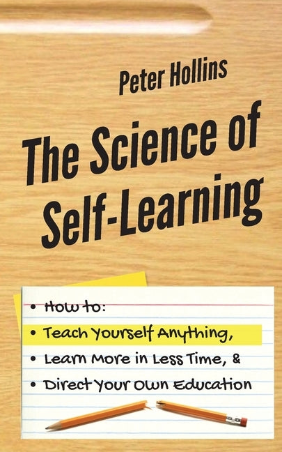 The Science of Self-Learning: How to Teach Yourself Anything, Learn More in Less Time, and Direct Your Own Education by Hollins, Peter