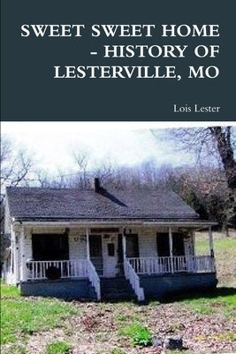 Sweet Sweet Home - History of Lesterville, Mo by Lester, Lois