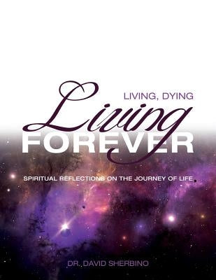 Living, Dying, Living Forever: Spiritual Reflections on the Journey of Life by Sherbino, David