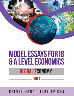 Model Essays for IB & A Level Economics: Global Economy Vol 1 by Hong, Kelvin