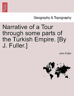 Narrative of a Tour through some parts of the Turkish Empire. [By J. Fuller.] by Fuller, John